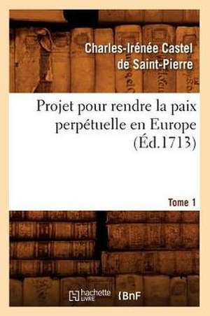 Projet Pour Rendre La Paix Perpetuelle En Europe. Tome 1 (Ed.1713) de Charles Irenee Castel De Saint-Pierre