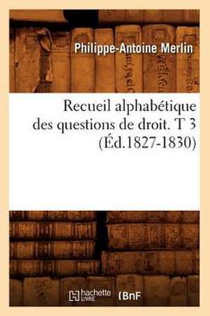 Recueil Alphabetique Des Questions de Droit. T 3 (Ed.1827-1830) de Merlin P. a.