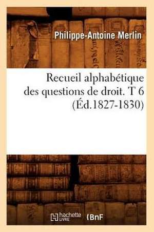 Recueil Alphabetique Des Questions de Droit. T 6 (Ed.1827-1830) de Merlin P. a.