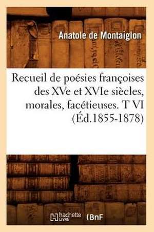 Recueil de Poesies Francoises Des Xve Et Xvie Siecles, Morales, Facetieuses. T VI (Ed.1855-1878) de Sans Auteur