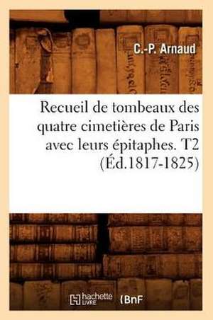 Recueil de Tombeaux Des Quatre Cimetieres de Paris Avec Leurs Epitaphes. T2 de C. P. Arnaud