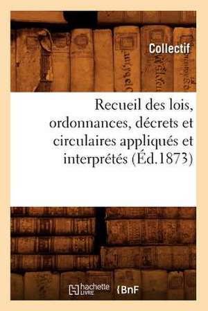 Recueil Des Lois, Ordonnances, Decrets Et Circulaires Appliques Et Interpretes (Ed.1873) de Collectif