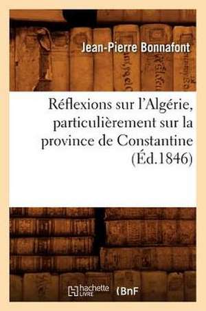 Reflexions Sur L'Algerie, Particulierement Sur La Province de Constantine (Ed.1846) de Bonnafont J. P.