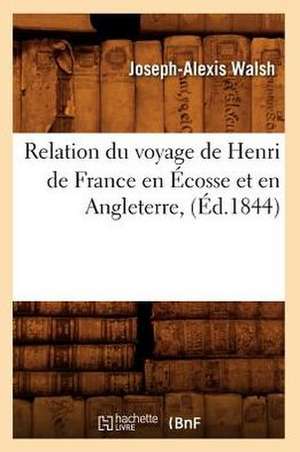 Relation Du Voyage de Henri de France En Ecosse Et En Angleterre, (Ed.1844) de Walsh J. a.