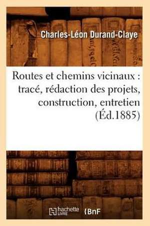 Routes Et Chemins Vicinaux: Trace, Redaction Des Projets, Construction, Entretien (Ed.1885) de Charles-Leon Durand-Claye