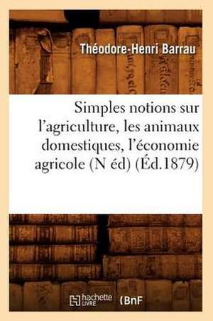 Simples Notions Sur L'Agriculture, Les Animaux Domestiques, L'Economie Agricole (N Ed) (Ed.1879) de Theodore Henri Barrau