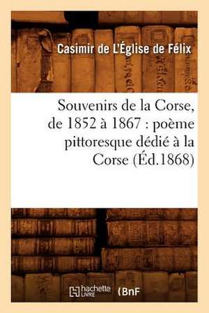 Souvenirs de La Corse, de 1852 a 1867: Poeme Pittoresque Dedie a la Corse (Ed.1868) de De L. Eglise De Felix C.