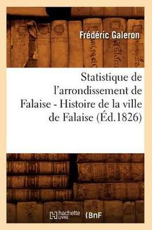 Statistique de L'Arrondt de Falaise... Tome 1, ... Histoire de La Ville de Falaise (Ed.1826): Mousquetaire de La Garde Du Roi, 1772-1816 (Ed.1897) de Galeron F.