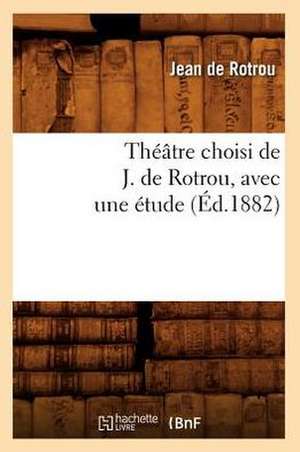 Theatre Choisi de J. de Rotrou, Avec Une Etude (Ed.1882) de Jean Rotrou