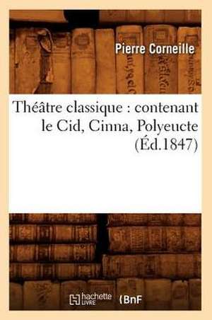 Theatre Classique: Contenant Le Cid, Cinna, Polyeucte (Ed.1847) de Pierre Corneille