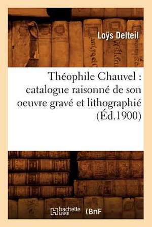 Theophile Chauvel: Catalogue Raisonne de Son Oeuvre Grave Et Lithographie (Ed.1900) de Loys Delteil