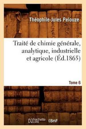 Traite de Chimie Generale, Analytique, Industrielle Et Agricole. Tome 6 (Ed.1865) de Pelouze T. J.