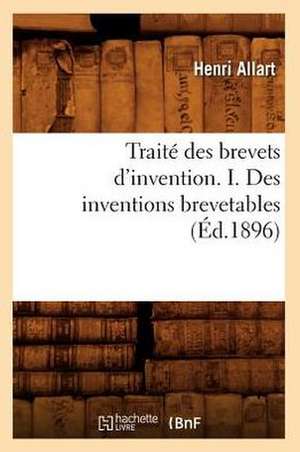 Traite Des Brevets D'Invention. I. Des Inventions Brevetables (Ed.1896) de Allart H.