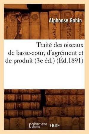 Traite Des Oiseaux de Basse-Cour, D'Agrement Et de Produit (3e Ed.) (Ed.1891) de Gobin a.