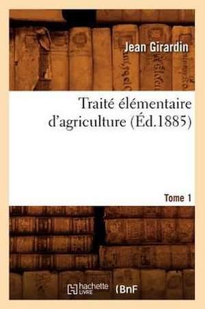 Traite Elementaire D'Agriculture. Tome 1 (Ed.1885) de Girardin J.