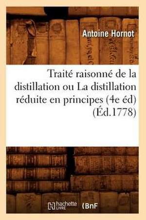 Traite Raisonne de La Distillation Ou La Distillation Reduite En Principes (4e Ed) (Ed.1778) de Hornot a.