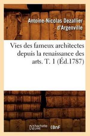 Vies Des Fameux Architectes Depuis La Renaissance Des Arts. T. 1 (Ed.1787) de Antoine-Joseph Dezallier D' Argenville