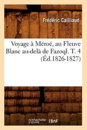 Voyage a Meroe, Au Fleuve Blanc Au-Dela de Fazoql. T. 4 (Ed.1826-1827) de Cailliaud F.