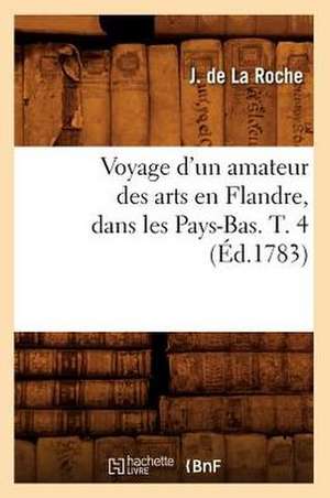 Voyage D'Un Amateur Des Arts En Flandre, Dans Les Pays-Bas. T. 4 (Ed.1783) de De La Roche J.