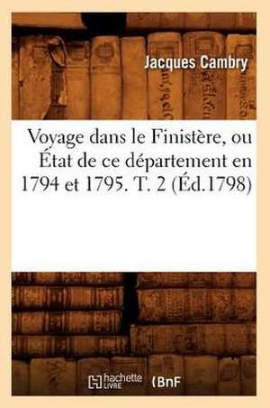 Voyage Dans Le Finistere, Ou Etat de Ce Departement En 1794 Et 1795. T. 2 de Jacques Cambry