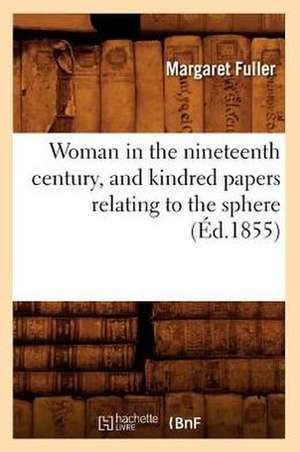 Woman in the Nineteenth Century, and Kindred Papers Relating to the Sphere (Ed.1855) de Fuller M.