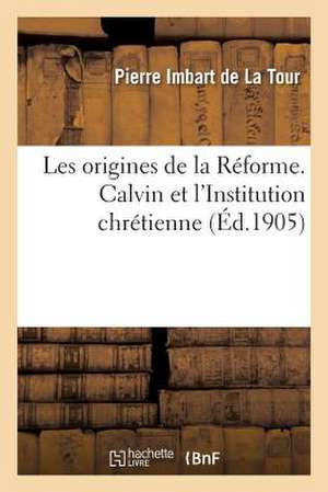 Les Origines de La Reforme. Calvin Et L Institution Chretienne