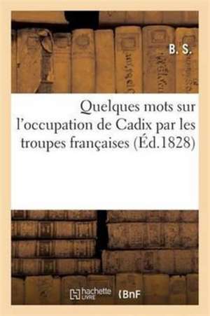 Quelques Mots Sur l'Occupation de Cadix Par Les Troupes Françaises de B. S.