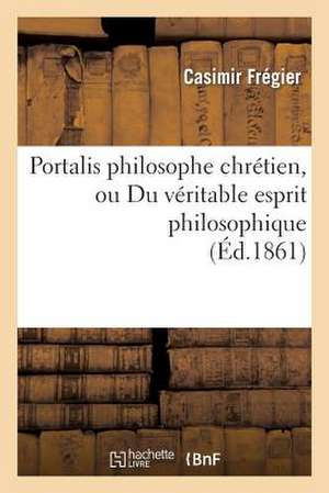 Portalis Philosophe Chretien, Ou Du Veritable Esprit Philosophique