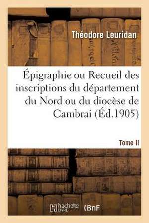 Epigraphie Ou Recueil Des Inscriptions Du Departement Du Nord Ou Du Diocese de Cambrai. Tome II