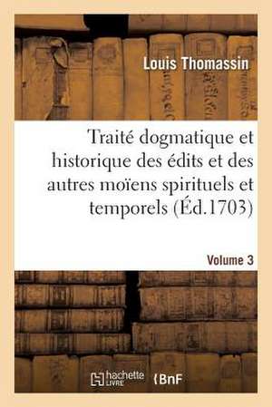 Traite Dogmatique Et Historique Des Edits Et Des Autres Moiens Spirituels. Volume 3 de Thomassin-L