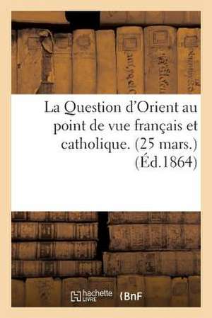 La Question D'Orient Au Point de Vue Francais Et Catholique. (25 Mars.)