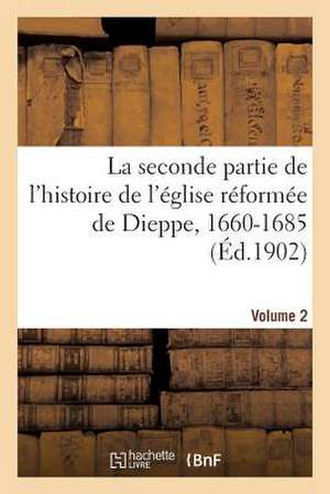 La Seconde Partie de L'Histoire de L'Eglise Reformee de Dieppe, 1660-1685. Volume 2