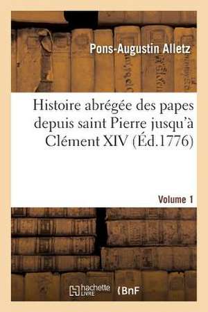 Histoire Abregee Des Papes Depuis Saint Pierre Jusqu a Clement XIV. Volume 1