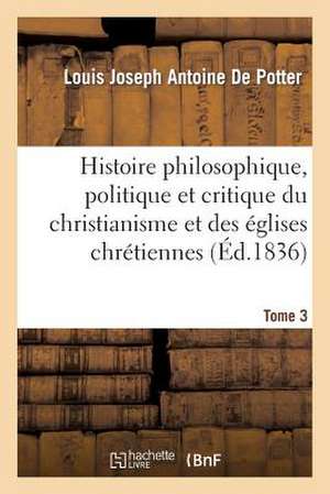 Histoire Philosophique, Politique Et Critique Du Christianisme Et Des Eglises Chretiennes. T. 3