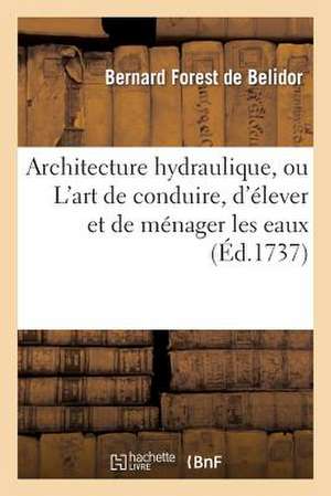 Architecture Hydraulique, Ou L Art de Conduire, D Elever Et de Menager Les Eaux