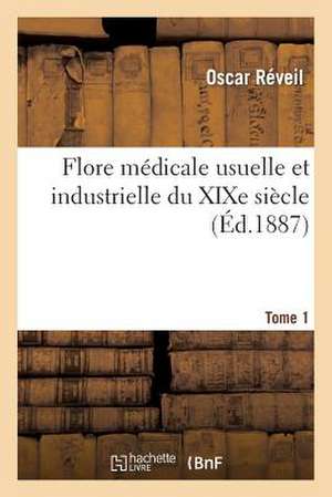 Flore Medicale Usuelle Et Industrielle Du Xixe Siecle. Tome 1