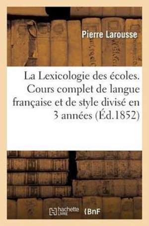 La Lexicologie Des Ecoles. Cours Complet de Langue Francaise Et de Style Divise En 3 Annees