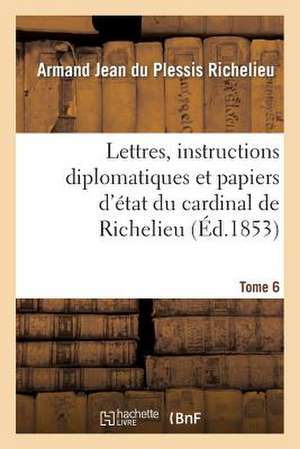 Lettres, Instructions Diplomatiques Et Papiers D Etat Du Cardinal de Richelieu. Tome 6 de Armand-Emmanuel Du Plessis Richelieu