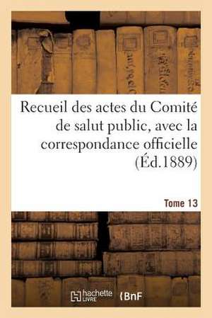 Recueil Des Actes Du Comite de Salut Public. Tome 13 de Comite de Salut Public