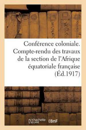 Conference Coloniale. Compte-Rendu Des Travaux de La Section de L'Afrique Equatoriale Francaise