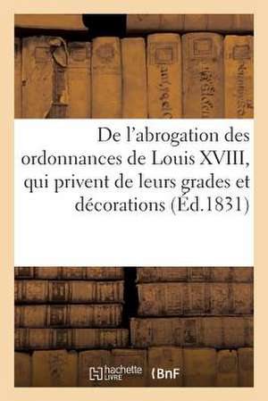 de L'Abrogation Des Ordonnances de Louis XVIII, Qui Privent de Leurs Grades Et Decorations