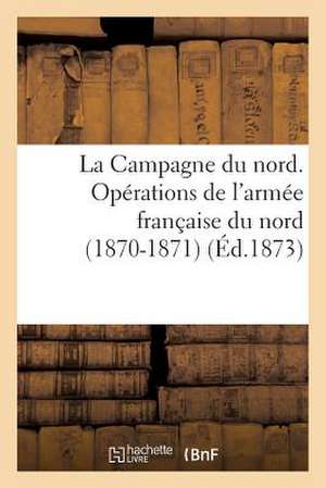 La Campagne Du Nord. Operations de L'Armee Francaise Du Nord (1870-1871). Avec Cartes