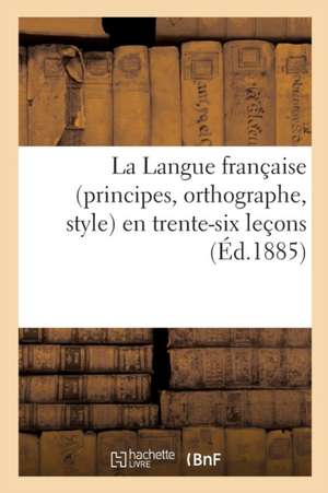 La Langue Française (Principes, Orthographe, Style) En Trente-Six Leçons, d'Après La Célèbre: Méthode de l'Immortel Roger-Bacon, Par l'Auteur de la Mé de Sans Auteur