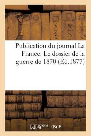 Publication Du Journal La France. Le Dossier de La Guerre de 1870