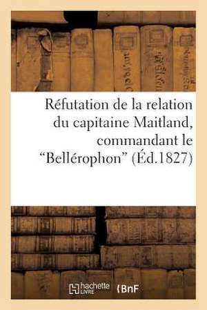 Refutation de La Relation Du Capitaine Maitland, Commandant Le Bellerophon