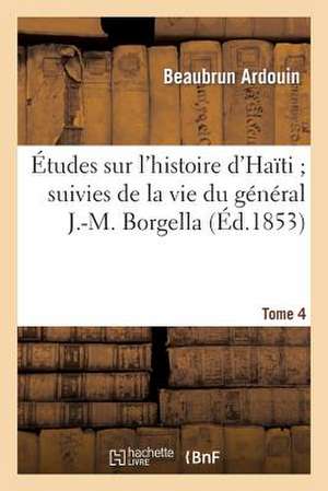 Etudes Sur L'Histoire D'Haiti; Suivies de La Vie Du General J.-M. Borgella. Tome 4