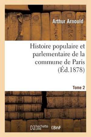 Histoire Populaire Et Parlementaire de La Commune de Paris. Tome 2