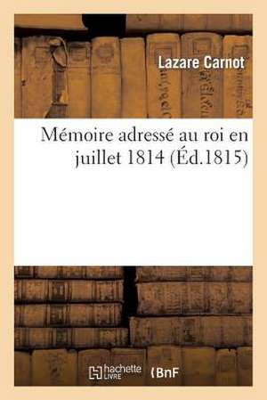 Memoire Adresse Au Roi En Juillet 1814. Seul Edition Complete Et Correcte: , Contenant Toutes Les Notes de L'Auteur, Celles Du Lynx... de Lazare Nicolas Marguerite Carnot