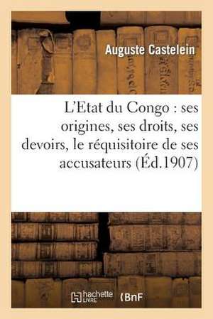 L'Etat Du Congo: Ses Origines, Ses Droits, Ses Devoirs, Le Requisitoire de Ses Accusateurs de Castelein-A