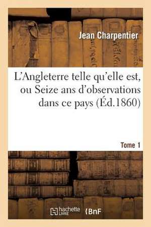 L'Angleterre Telle Qu'elle Est, Ou Seize ANS D'Observations Dans Ce Pays. Tome 1 de Charpentier-J